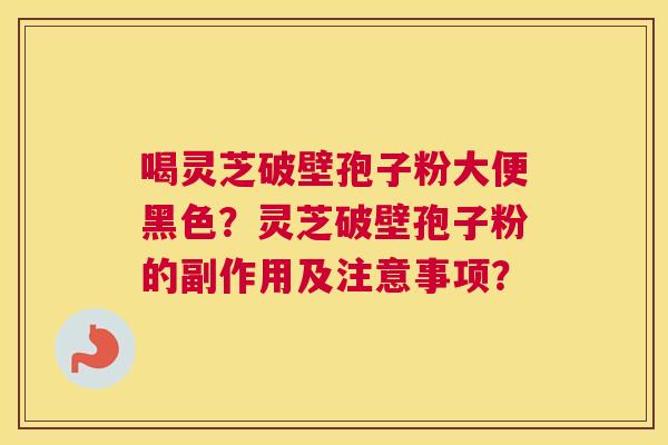 喝灵芝破壁孢子粉大便黑色？灵芝破壁孢子粉的副作用及注意事项？