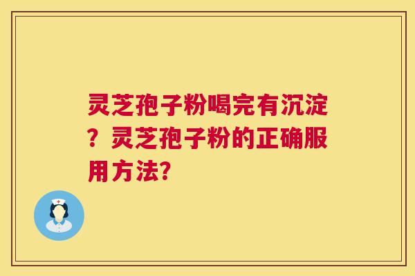 灵芝孢子粉喝完有沉淀?灵芝孢子粉的正确服用方法? 灵芝孢子粉喝完有沉淀?灵芝孢子粉的正确服用方法?