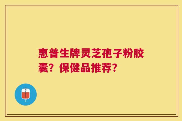 惠普生牌灵芝孢子粉胶囊？保健品推荐？