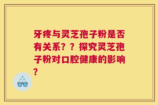 牙疼与灵芝孢子粉是否有关系？？探究灵芝孢子粉对口腔健康的影响？