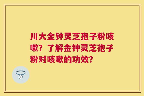 川大金钟灵芝孢子粉？了解金钟灵芝孢子粉对的功效？