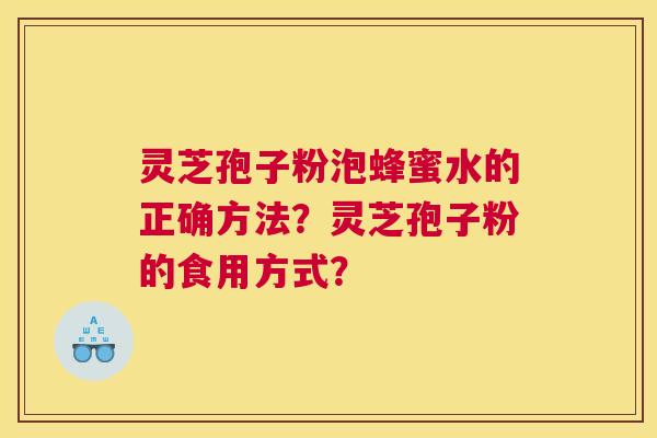 灵芝孢子粉泡蜂蜜水的正确方法?灵芝孢子粉的食用方式? 灵芝孢子粉泡蜂蜜水的正确方法?灵芝孢子粉的食用方式?