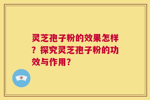 灵芝孢子粉的效果怎样？探究灵芝孢子粉的功效与作用？