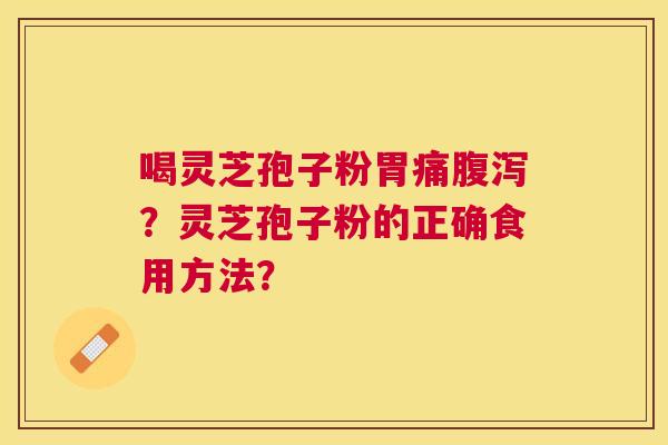 喝灵芝孢子粉胃痛腹泻?灵芝孢子粉的正确食用方法? 喝灵芝孢子粉胃痛腹泻?灵芝孢子粉的正确食用方法?