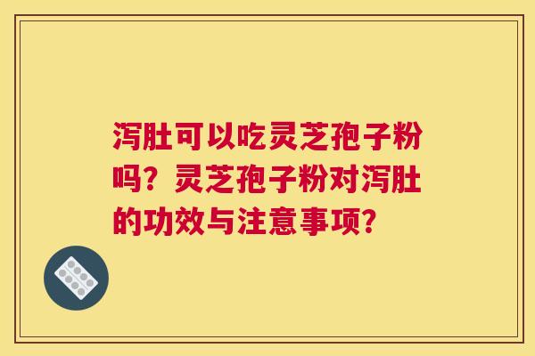泻肚可以吃灵芝孢子粉吗?灵芝孢子粉对泻肚的功效与注意事项? 泻肚可以吃灵芝孢子粉吗?灵芝孢子粉对泻肚的功效与注意事项?