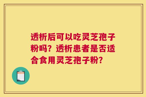 透析后可以吃灵芝孢子粉吗?透析患者是否适合食用灵芝孢子粉? 透析后可以吃灵芝孢子粉吗?透析患者是否适合食用灵芝孢子粉?