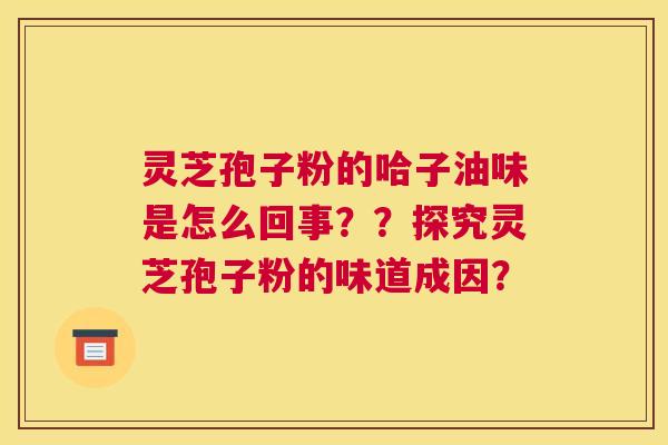 灵芝孢子粉的哈子油味是怎么回事??探究灵芝孢子粉的味道成因? 灵芝孢子粉的哈子油味是怎么回事??探究灵芝孢子粉的味道成因?