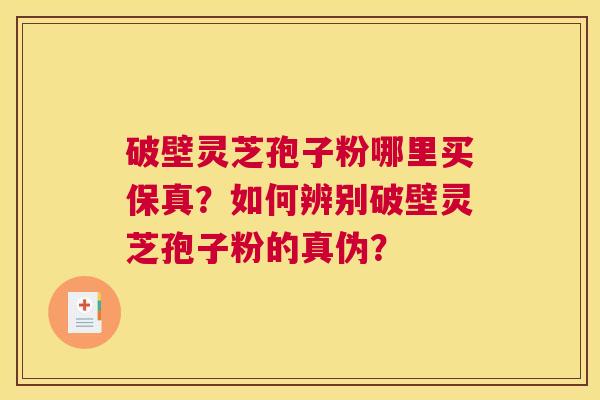 破壁灵芝孢子粉哪里买保真？如何辨别破壁灵芝孢子粉的真伪？
