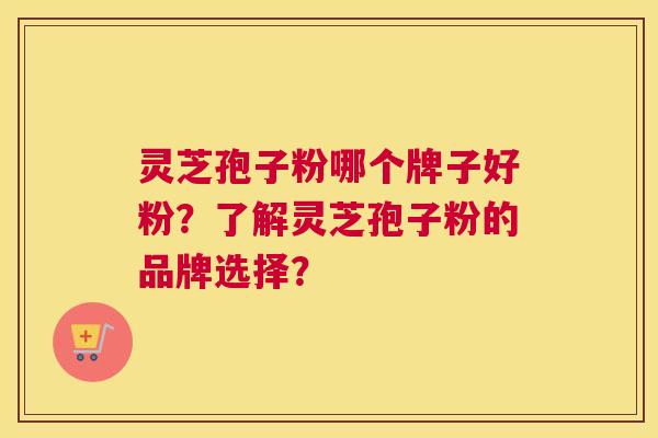 灵芝孢子粉哪个牌子好粉？了解灵芝孢子粉的品牌选择？