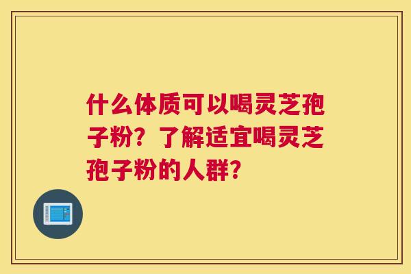 什么体质可以喝灵芝孢子粉？了解适宜喝灵芝孢子粉的人群？
