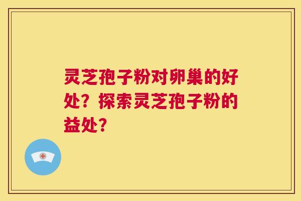灵芝孢子粉对卵巢的好处？探索灵芝孢子粉的益处？