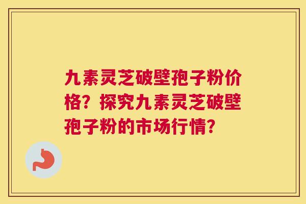 九素灵芝破壁孢子粉价格？探究九素灵芝破壁孢子粉的市场行情？