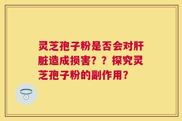灵芝孢子粉是否会对造成损害？？探究灵芝孢子粉的副作用？