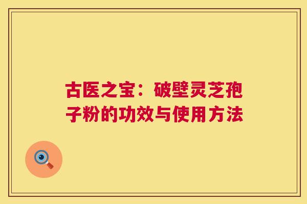 古医之宝：破壁灵芝孢子粉的功效与使用方法