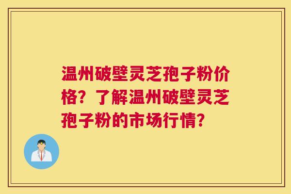 温州破壁灵芝孢子粉价格？了解温州破壁灵芝孢子粉的市场行情？