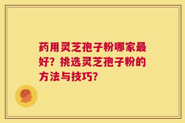 药用灵芝孢子粉哪家好？挑选灵芝孢子粉的方法与技巧？