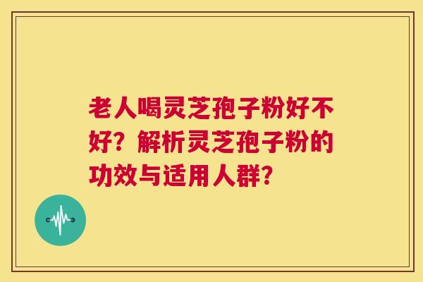 老人喝灵芝孢子粉好不好?解析灵芝孢子粉的功效与适用人群? 老人喝灵芝孢子粉好不好?解析灵芝孢子粉的功效与适用人群?