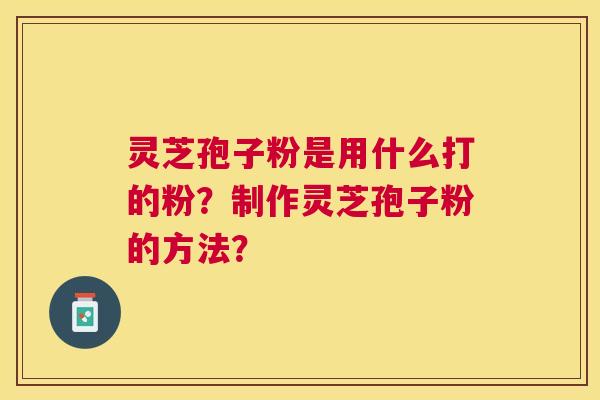 灵芝孢子粉是用什么打的粉?制作灵芝孢子粉的方法? 灵芝孢子粉是用什么打的粉?制作灵芝孢子粉的方法?