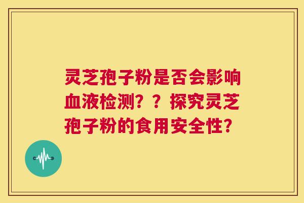 灵芝孢子粉是否会影响血液检测??探究灵芝孢子粉的食用安全性? 灵芝孢子粉是否会影响血液检测??探究灵芝孢子粉的食用安全性?