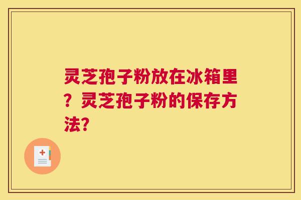 灵芝孢子粉放在冰箱里?灵芝孢子粉的保存方法? 灵芝孢子粉放在冰箱里?灵芝孢子粉的保存方法?