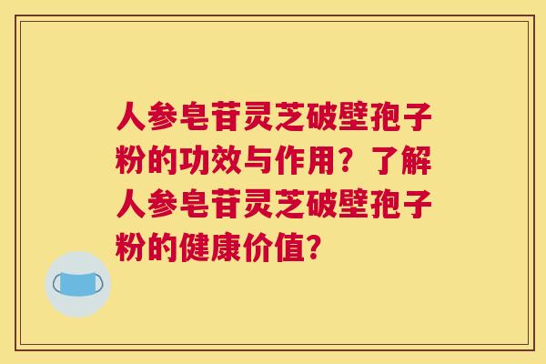 人参皂苷灵芝破壁孢子粉的功效与作用?了解人参皂苷灵芝破壁孢子粉的健康价值? 人参皂苷灵芝破壁孢子粉的功效与作用?了解人参皂苷灵芝破壁孢子粉的健康价值?