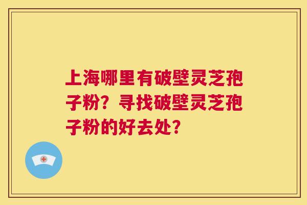 上海哪里有破壁灵芝孢子粉？寻找破壁灵芝孢子粉的好去处？