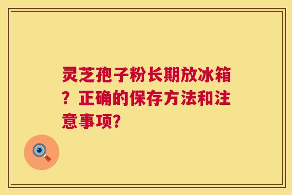 灵芝孢子粉长期放冰箱？正确的保存方法和注意事项？
