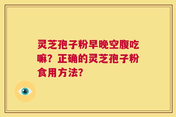 灵芝孢子粉早晚空腹吃嘛？正确的灵芝孢子粉食用方法？