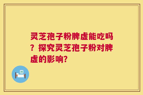 灵芝孢子粉脾虚能吃吗?探究灵芝孢子粉对脾虚的影响? 灵芝孢子粉脾虚能吃吗?探究灵芝孢子粉对脾虚的影响?