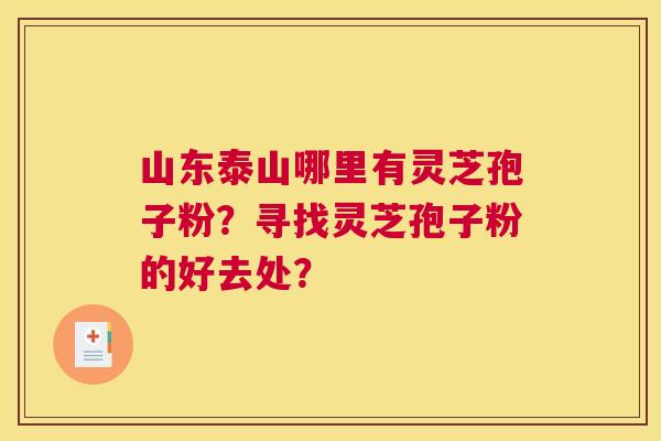 山东泰山哪里有灵芝孢子粉？寻找灵芝孢子粉的好去处？