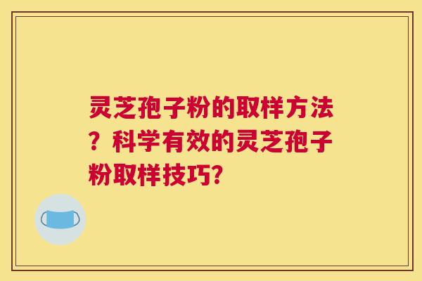 灵芝孢子粉的取样方法？科学有效的灵芝孢子粉取样技巧？