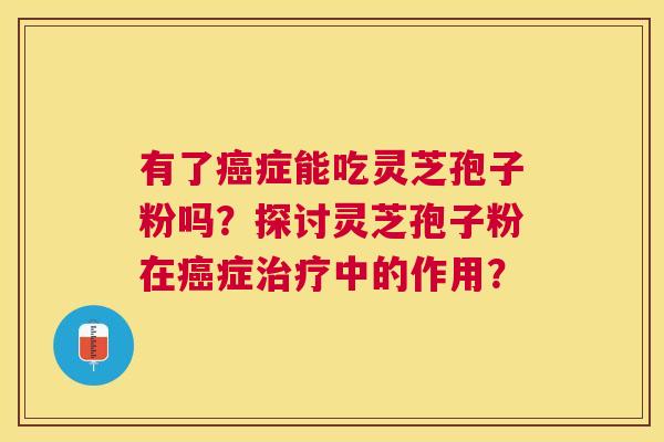 有了症能吃灵芝孢子粉吗？探讨灵芝孢子粉在症中的作用？
