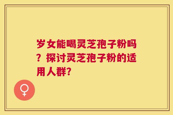 岁女能喝灵芝孢子粉吗？探讨灵芝孢子粉的适用人群？