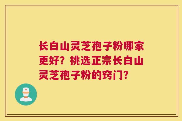 长白山灵芝孢子粉哪家更好？挑选正宗长白山灵芝孢子粉的窍门？
