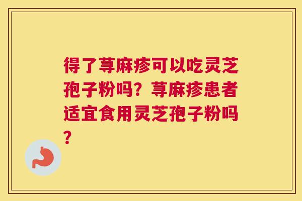 得了荨麻疹可以吃灵芝孢子粉吗？荨麻疹患者适宜食用灵芝孢子粉吗？