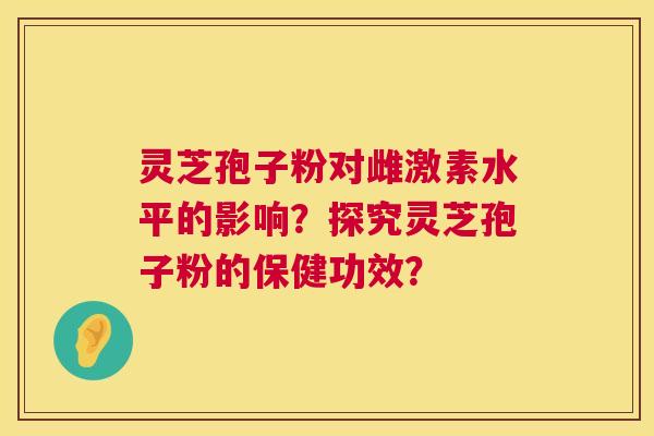 灵芝孢子粉对雌激素水平的影响？探究灵芝孢子粉的保健功效？