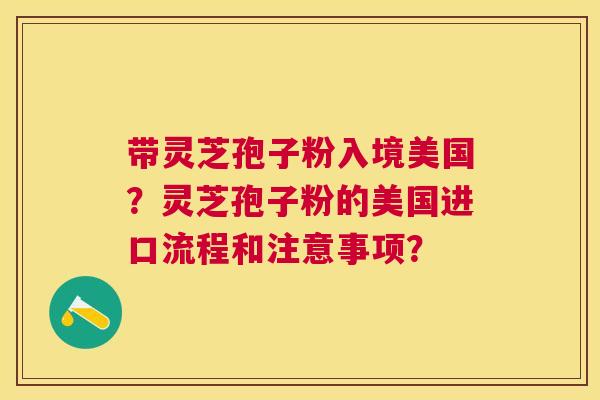 带灵芝孢子粉入境美国?灵芝孢子粉的美国进口流程和注意事项? 带灵芝孢子粉入境美国?灵芝孢子粉的美国进口流程和注意事项?