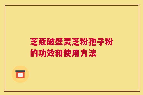 芝蔻破壁灵芝粉孢子粉的功效和使用方法 芝蔻破壁灵芝粉孢子粉的功效和使用方法