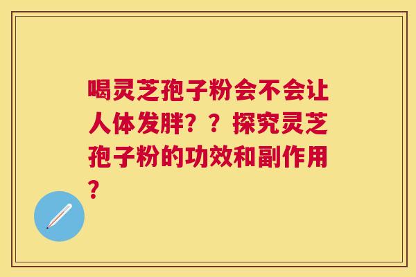 喝灵芝孢子粉会不会让人体发胖？？探究灵芝孢子粉的功效和副作用？