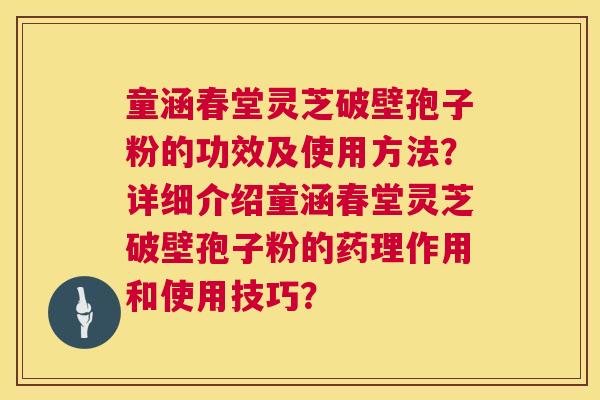 童涵春堂灵芝破壁孢子粉的功效及使用方法?详细介绍童涵春堂灵芝破壁孢子粉的药理作用和使用技巧? 童涵春堂灵芝破壁孢子粉的功效及使用方法?详细介绍童涵春堂灵芝破壁孢子粉的药理作用和使用技巧?