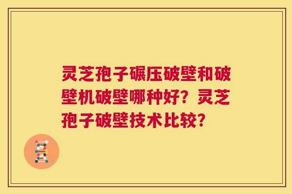 灵芝孢子碾压破壁和破壁机破壁哪种好？灵芝孢子破壁技术比较？