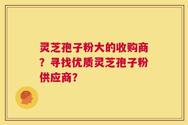 灵芝孢子粉大的收购商？寻找优质灵芝孢子粉供应商？