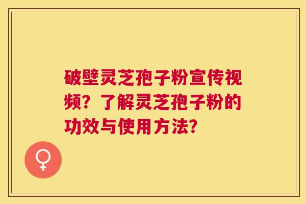 破壁灵芝孢子粉宣传视频?了解灵芝孢子粉的功效与使用方法? 破壁灵芝孢子粉宣传视频?了解灵芝孢子粉的功效与使用方法?