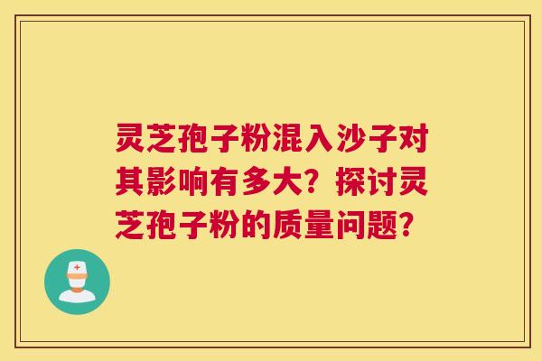 灵芝孢子粉混入沙子对其影响有多大？探讨灵芝孢子粉的质量问题？