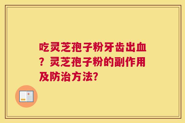 吃灵芝孢子粉牙齿出血?灵芝孢子粉的副作用及防治方法? 吃灵芝孢子粉牙齿出血?灵芝孢子粉的副作用及防治方法?