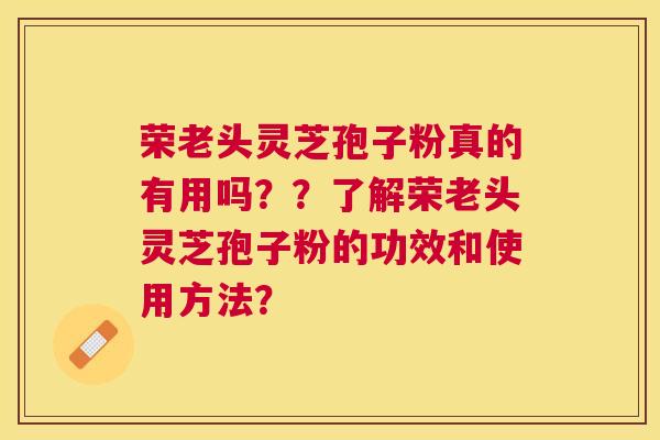 荣老头灵芝孢子粉真的有用吗??了解荣老头灵芝孢子粉的功效和使用方法? 荣老头灵芝孢子粉真的有用吗??了解荣老头灵芝孢子粉的功效和使用方法?