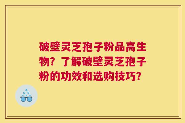 破壁灵芝孢子粉品高生物?了解破壁灵芝孢子粉的功效和选购技巧? 破壁灵芝孢子粉品高生物?了解破壁灵芝孢子粉的功效和选购技巧?