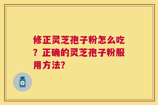 修正灵芝孢子粉怎么吃?正确的灵芝孢子粉服用方法? 修正灵芝孢子粉怎么吃?正确的灵芝孢子粉服用方法?