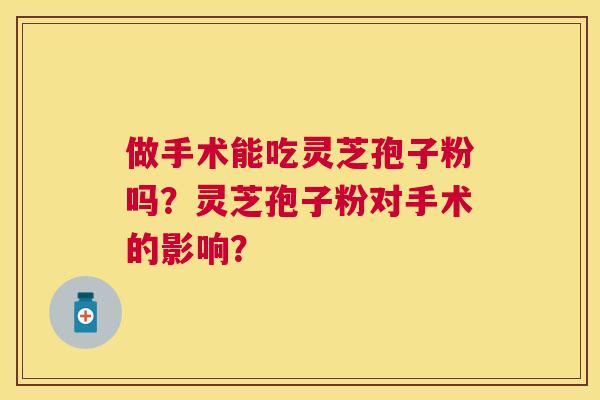 做手术能吃灵芝孢子粉吗?灵芝孢子粉对手术的影响? 做手术能吃灵芝孢子粉吗?灵芝孢子粉对手术的影响?
