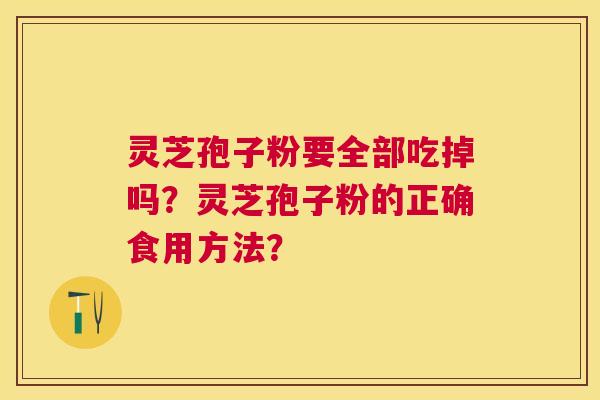 灵芝孢子粉要全部吃掉吗?灵芝孢子粉的正确食用方法? 灵芝孢子粉要全部吃掉吗?灵芝孢子粉的正确食用方法?